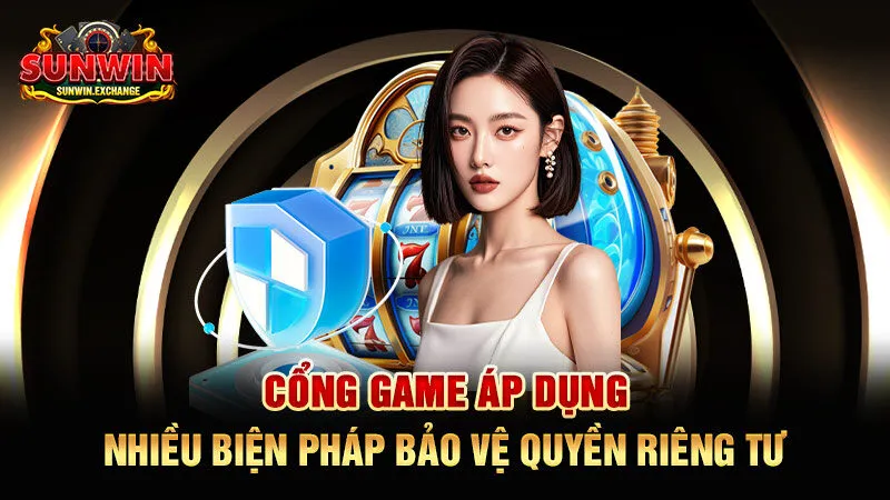 Cổng game áp dụng nhiều biện pháp bảo vệ quyền riêng tư